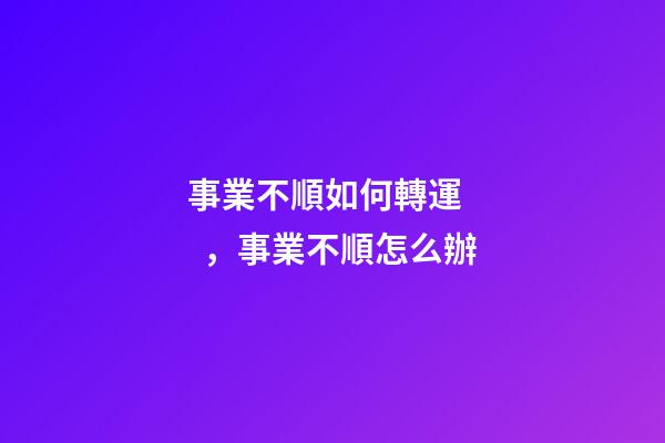 事業不順如何轉運，事業不順怎么辦
